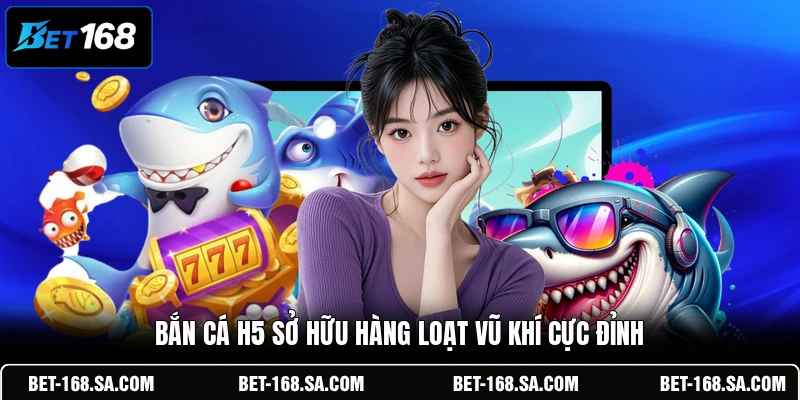 Bắn Cá H5 sở hữu hàng loạt vũ khí cực đỉnh