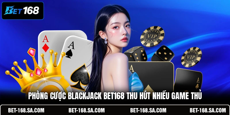 Phòng cược Blackjack BET168 thu hút nhiều game thủ